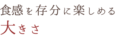 食感を存分に楽しめる大きさ