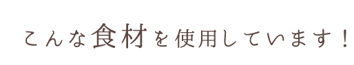 こんな食材を使用しています！