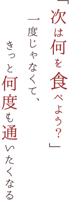 「次は何を食べよう？」一度じゃなくて、きっと何度も通いたくなる